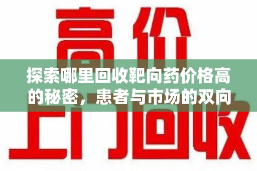 襄阳探索哪里回收靶向药价格高的秘密，患者与市场的双向选择