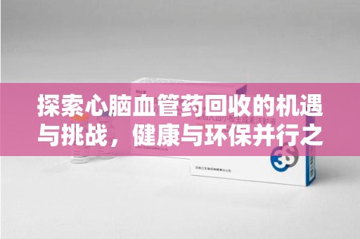 襄阳探索心脑血管药回收的机遇与挑战，健康与环保并行之道