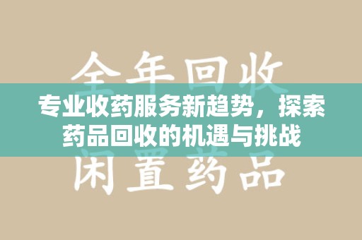 襄阳专业收药服务新趋势，探索药品回收的机遇与挑战