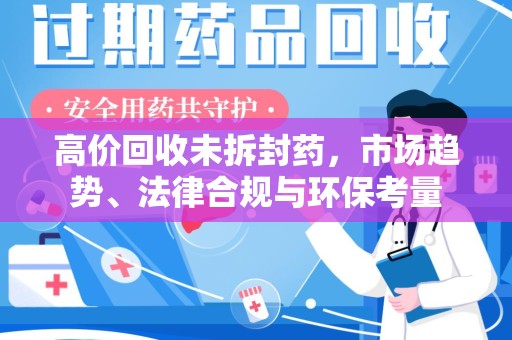 襄阳高价回收未拆封药，市场趋势、法律合规与环保考量