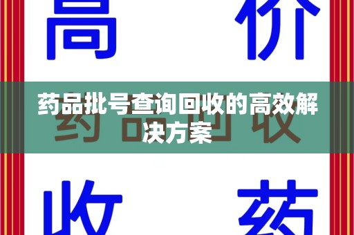 襄阳药品批号查询回收的高效解决方案