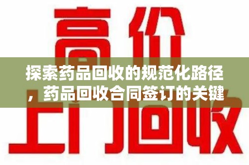 襄阳探索药品回收的规范化路径，药品回收合同签订的关键作用