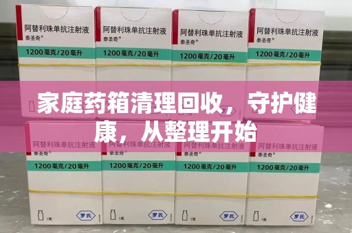 襄阳家庭药箱清理回收，守护健康，从整理开始