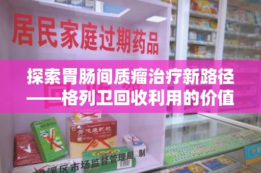 襄阳探索胃肠间质瘤治疗新路径——格列卫回收利用的价值与前景
