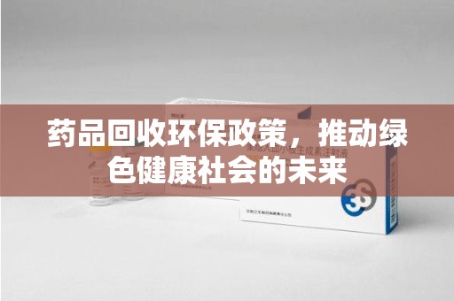 襄阳药品回收环保政策，推动绿色健康社会的未来