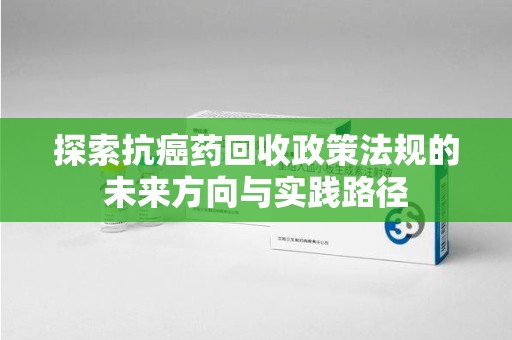 襄阳探索抗癌药回收政策法规的未来方向与实践路径