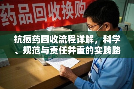 襄阳抗癌药回收流程详解，科学、规范与责任并重的实践路径