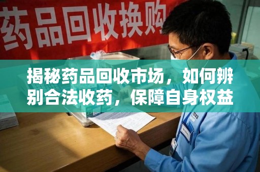 襄阳揭秘药品回收市场，如何辨别合法收药，保障自身权益