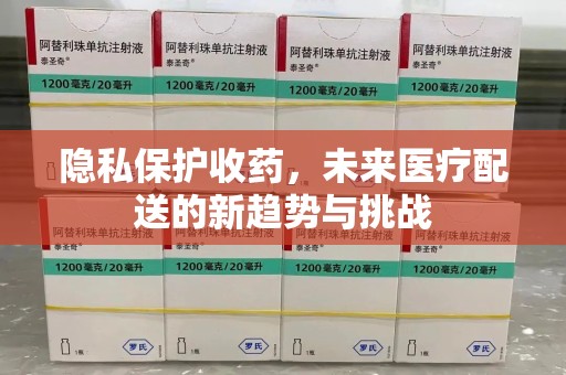 襄阳隐私保护收药，未来医疗配送的新趋势与挑战