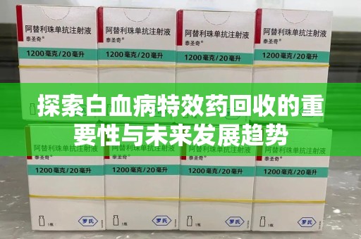 襄阳探索白血病特效药回收的重要性与未来发展趋势