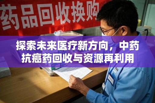 襄阳探索未来医疗新方向，中药抗癌药回收与资源再利用
