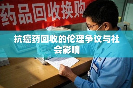 襄阳抗癌药回收的伦理争议与社会影响