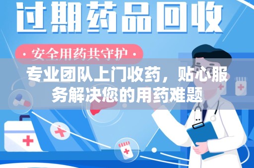 襄阳专业团队上门收药，贴心服务解决您的用药难题