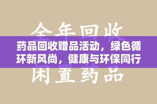 襄阳药品回收赠品活动，绿色循环新风尚，健康与环保同行