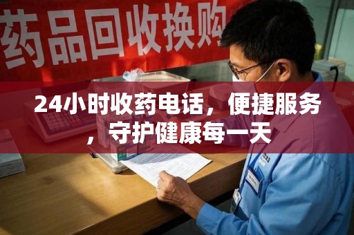 襄阳24小时收药电话，便捷服务，守护健康每一天