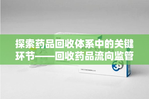 襄阳探索药品回收体系中的关键环节——回收药品流向监管的重要性