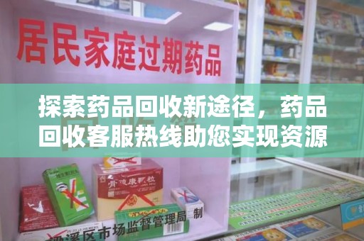 襄阳探索药品回收新途径，药品回收客服热线助您实现资源再利用