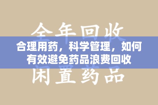 襄阳合理用药，科学管理，如何有效避免药品浪费回收