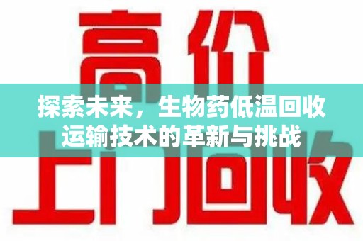 襄阳探索未来，生物药低温回收运输技术的革新与挑战