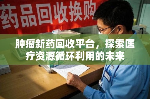 襄阳肿瘤新药回收平台，探索医疗资源循环利用的未来
