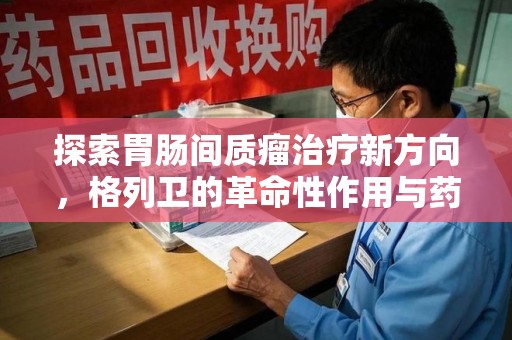 襄阳探索胃肠间质瘤治疗新方向，格列卫的革命性作用与药物回收的意义