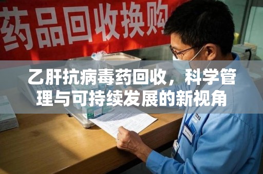 襄阳乙肝抗病毒药回收，科学管理与可持续发展的新视角