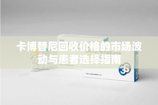 襄阳卡博替尼回收价格的市场波动与患者选择指南