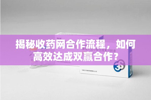 襄阳揭秘收药网合作流程，如何高效达成双赢合作？