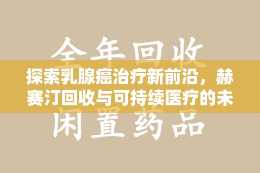 襄阳探索乳腺癌治疗新前沿，赫赛汀回收与可持续医疗的未来