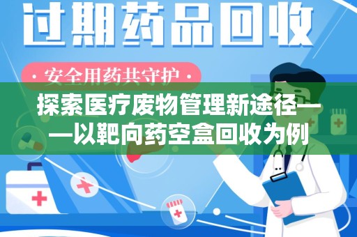 襄阳探索医疗废物管理新途径——以靶向药空盒回收为例