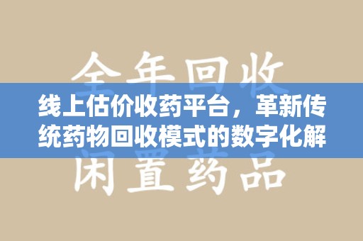 襄阳线上估价收药平台，革新传统药物回收模式的数字化解决方案