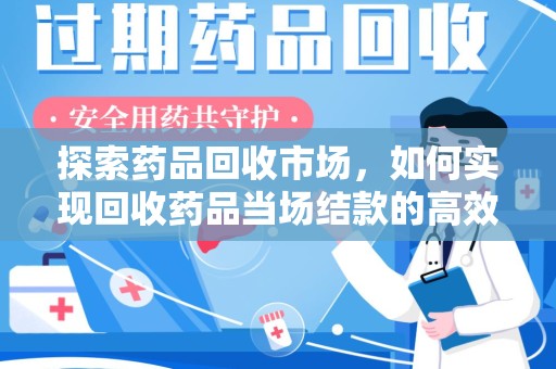 襄阳探索药品回收市场，如何实现回收药品当场结款的高效模式