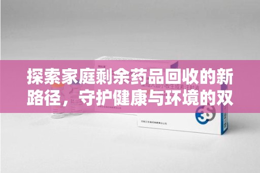 襄阳探索家庭剩余药品回收的新路径，守护健康与环境的双赢策略