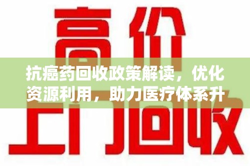 襄阳抗癌药回收政策解读，优化资源利用，助力医疗体系升级