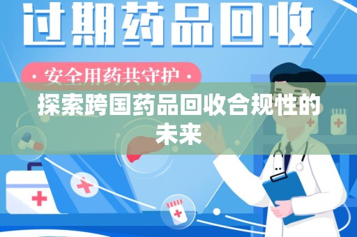 襄阳探索跨国药品回收合规性的未来