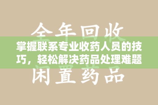 襄阳掌握联系专业收药人员的技巧，轻松解决药品处理难题