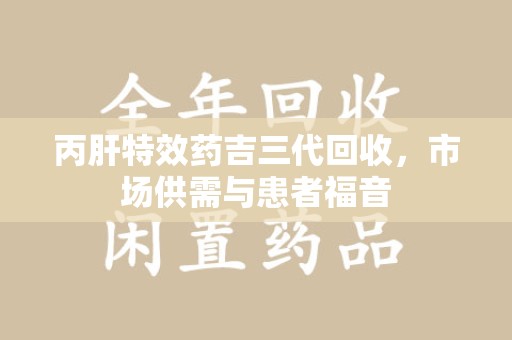 襄阳丙肝特效药吉三代回收，市场供需与患者福音
