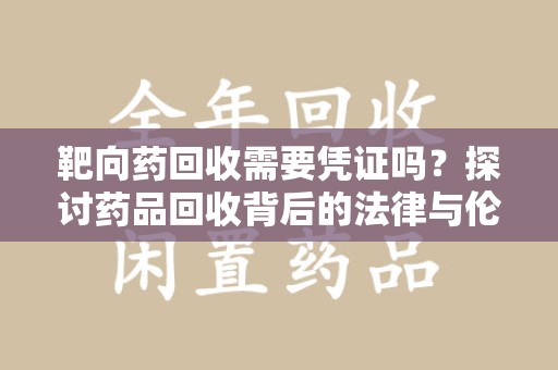 襄阳靶向药回收需要凭证吗？探讨药品回收背后的法律与伦理