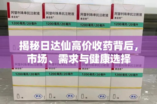 襄阳揭秘日达仙高价收药背后，市场、需求与健康选择