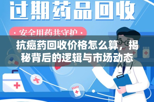 襄阳抗癌药回收价格怎么算，揭秘背后的逻辑与市场动态