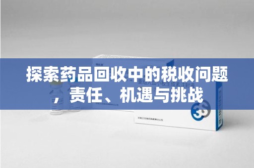 襄阳探索药品回收中的税收问题，责任、机遇与挑战