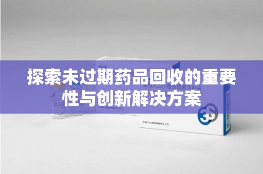 襄阳探索未过期药品回收的重要性与创新解决方案