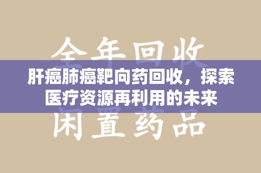 襄阳肝癌肺癌靶向药回收，探索医疗资源再利用的未来
