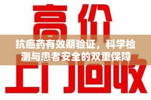 襄阳抗癌药有效期验证，科学检测与患者安全的双重保障