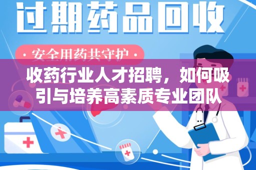 襄阳收药行业人才招聘，如何吸引与培养高素质专业团队