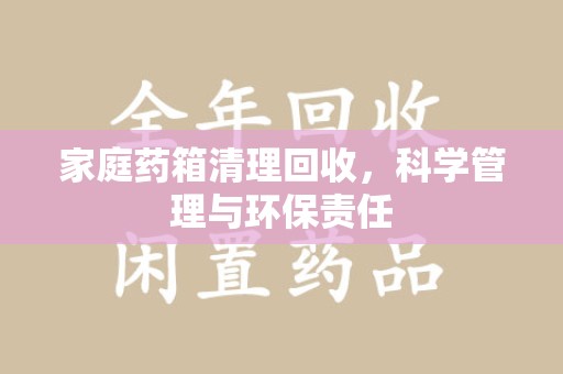 襄阳家庭药箱清理回收，科学管理与环保责任