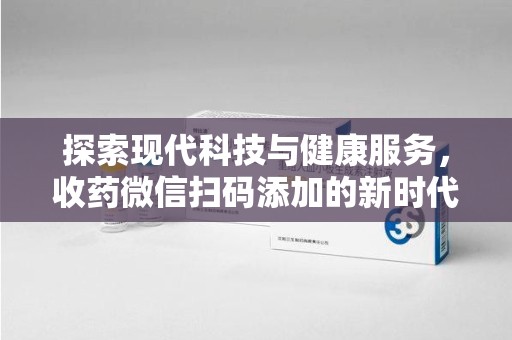 襄阳探索现代科技与健康服务，收药微信扫码添加的新时代选择