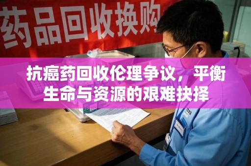 襄阳抗癌药回收伦理争议，平衡生命与资源的艰难抉择