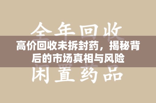 襄阳高价回收未拆封药，揭秘背后的市场真相与风险