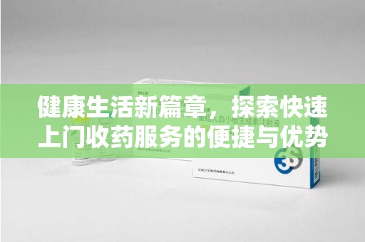 襄阳健康生活新篇章，探索快速上门收药服务的便捷与优势